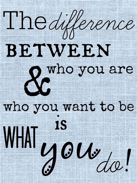 The Difference Between Who You Are And Who You Want To Be Is What You