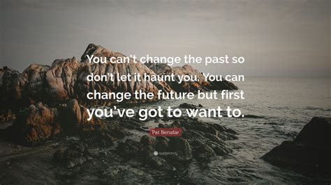 Pat Benatar Quote You Cant Change The Past So Dont Let It Haunt You