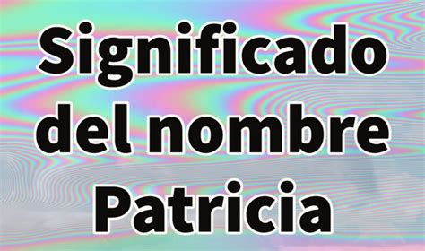 Significado Del Nombre Patricia Entendelaspalabras