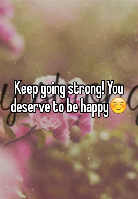 Keep Going Strong You Deserve To Be Happy☺️