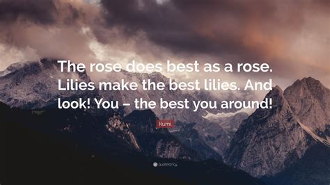 Rumi Quote The Rose Does Best As A Rose Lilies Make The Best Lilies