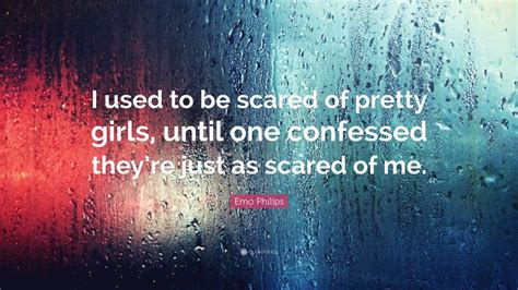 Emo Philips Quote “i Used To Be Scared Of Pretty Girls Until One Confessed They Re Just As