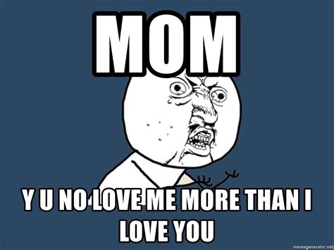 Mom Y U No Love Me More Than I Love You Y U No Meme Generator