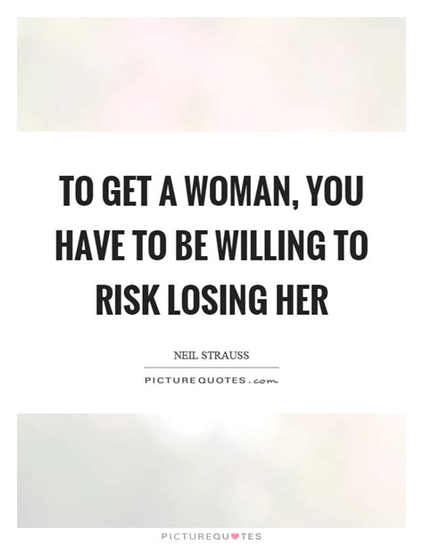 Whether you want to empower other women or you want to feel empowered yourself, we could all benefit 31. To get a woman, you have to be willing to risk losing her | Picture Quotes