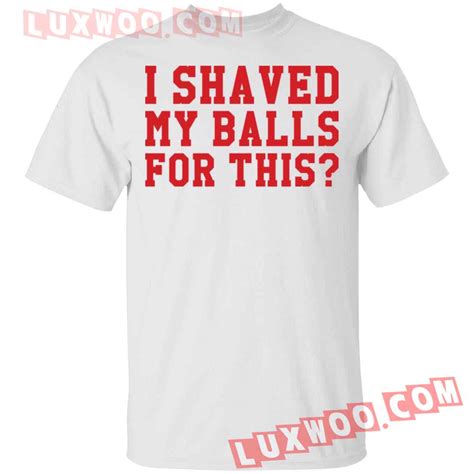I Shaved My Balls For This Shirt Luxwoo Com