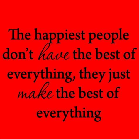 The Happiest People Dont Have The Best Of Everything They Just Make