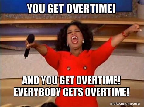 You Get Overtime And You Get Overtime Everybody Gets Overtime
