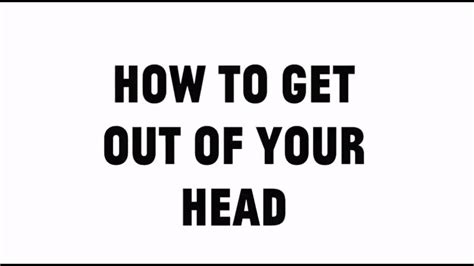 How To Get Out Of Your Head Youtube