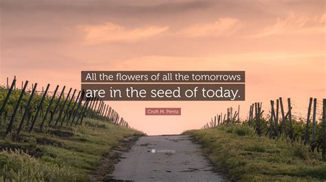 Croft M Pentz Quote “all The Flowers Of All The Tomorrows Are In The