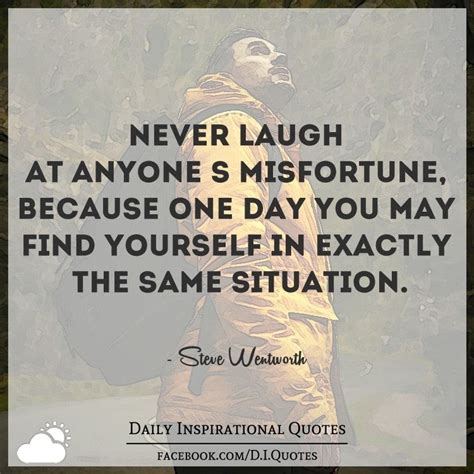 Never Laugh At Anyones Misfortune Because One Day You May Find