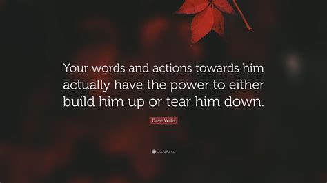 Dave Willis Quote Your Words And Actions Towards Him Actually Have The Power To Either Build