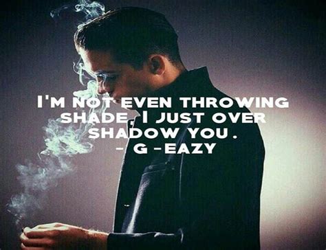 Shade is the product of a beef between two or more people. I'm not even throwing shade, I just overshadow you. G-Eazy ...