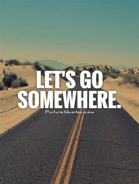 Lets Go Somewhere Picture Quotes