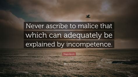 But argued, give a kind of credit to a false accusation. Napoleon Quote: "Never ascribe to malice that which can adequately be explained by incompetence ...