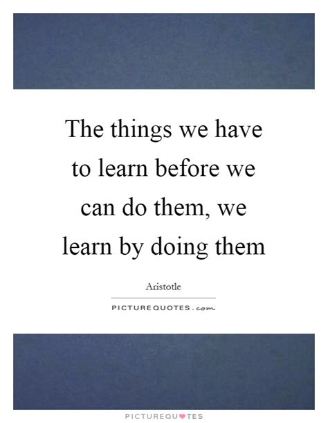 The Things We Have To Learn Before We Can Do Them We Learn By