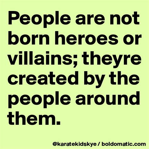 People Are Not Born Heroes Or Villains Theyre Created By The People