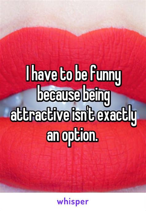 i have to be funny because being attractive isn t exactly an option whisper confessions