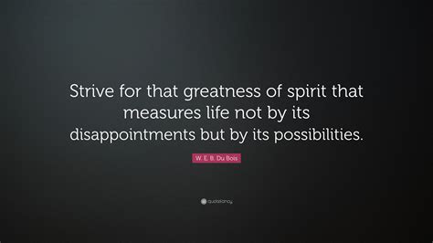 W E B Du Bois Quote Strive For That Greatness Of Spirit That