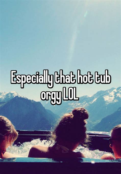 especially that hot tub orgy lol