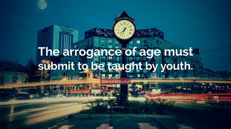 Edmund Burke Quote: “The arrogance of age must submit to be taught by