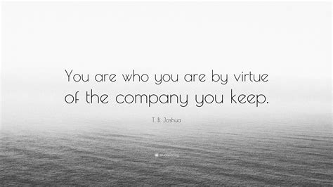 Submit a quote from 'the company you keep'. T. B. Joshua Quote: "You are who you are by virtue of the company you keep." (7 wallpapers ...