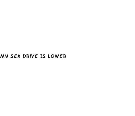 My Sex Drive Is Lower How To Grow My Penis Bigger