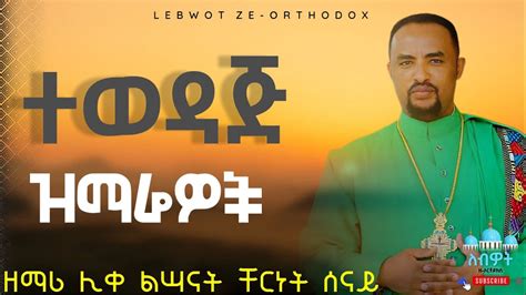የሊቀ ልሳናት ቸርነት ሰናይ ግሩም ዝማሬዎች ስብስብ New Ethiopian Orthodox Tewahdo Mezmure