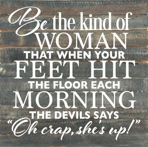 To be the candle or the mirror that reflects it. Be the kind of woman that when your feet hit the floor each morning, the devil says "Oh crap ...