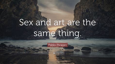 Pablo Picasso Quote Sex And Art Are The Same Thing