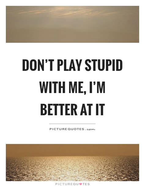 Dont Play Stupid With Me Im Better At It Picture Quotes
