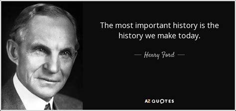 Henry Ford Quote The Most Important History Is The History We Make Today