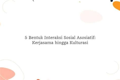 5 Bentuk Interaksi Sosial Asosiatif Kerjasama Hingga Kulturasi Sonoraid