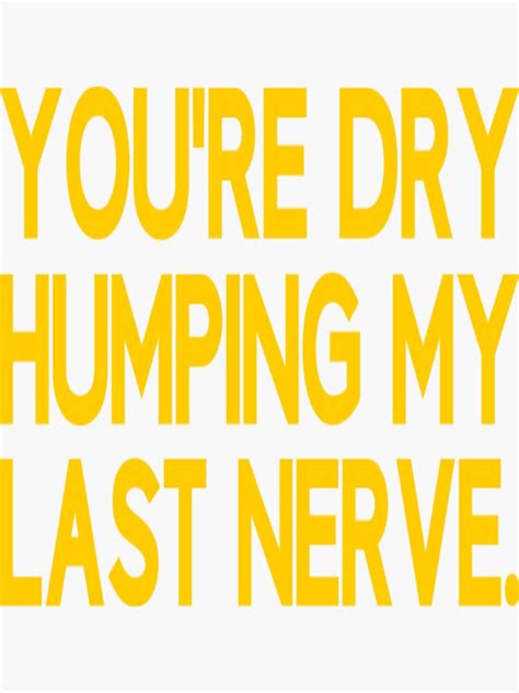 You Re Dry Humping My Last Nerve Funny Offensive Saying Sticker For Sale By Jrgjn1v2 Redbubble