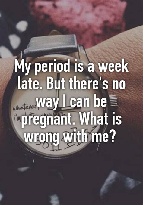 My Period Is A Week Late But There S No Way I Can Be Pregnant What Is Wrong With Me