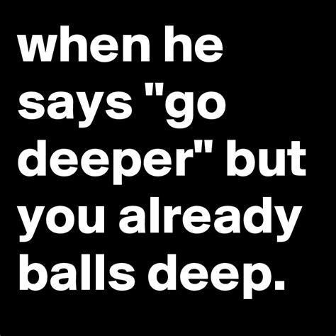 When He Says Go Deeper But You Already Balls Deep Post By Jaybyrd