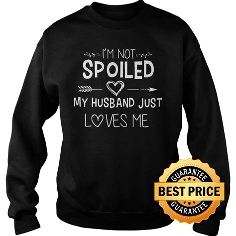 Premium Im Not Spoiled My Husband Just Loves Me Shirt Hoodie Sweater Longsleeve T Shirt