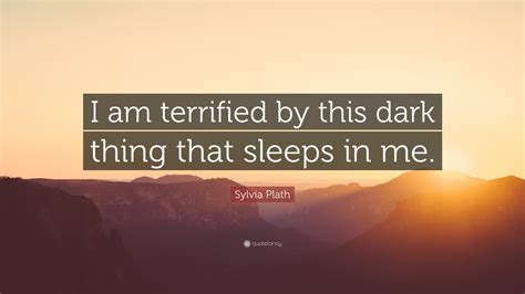 Sylvia Plath Quote “i Am Terrified By This Dark Thing That Sleeps In Me”