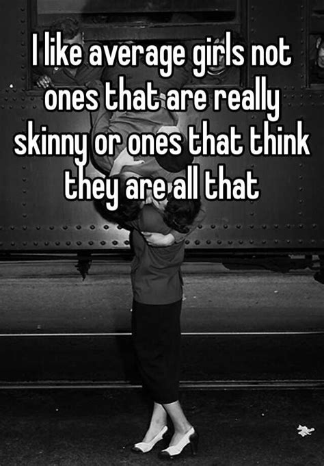 I Like Average Girls Not Ones That Are Really Skinny Or Ones That Think