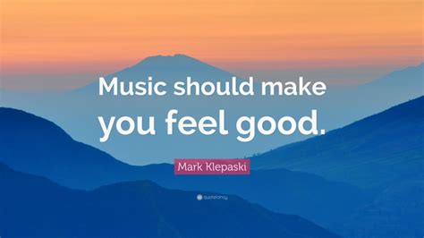 Mark Klepaski Quote Music Should Make You Feel Good