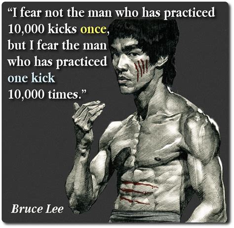 98 bruce lee kick quote. "I fear not the man who has practiced 10,000 kicks once but i fear the man who has practiced one ...