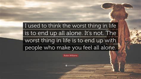 robin williams quote “i used to think the worst thing in life is to end up all alone it s not