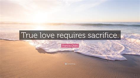 True love and sacrifice quotes. Francis Chan Quote: "True love requires sacrifice." (12 ...