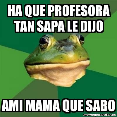 Meme Foul Bachelor Frog Ha Que Profesora Tan Sapa Le Dijo Ami Mama