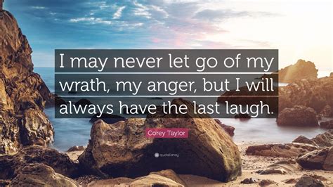 Corey Taylor Quote I May Never Let Go Of My Wrath My Anger But I