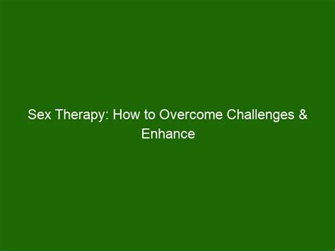 Sex Therapy How To Overcome Challenges And Enhance Intimacy In Your Relationship Health And Beauty