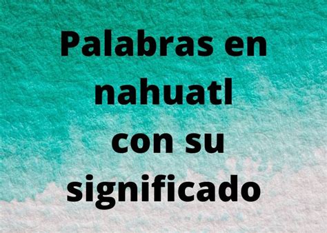 Palabras En Nahuatl Ejemplos De Palabras Nahuatl Y Su Significado