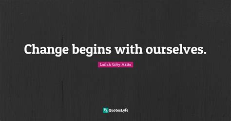 Change Begins With Ourselves Quote By Lailah Ty Akita Quoteslyfe