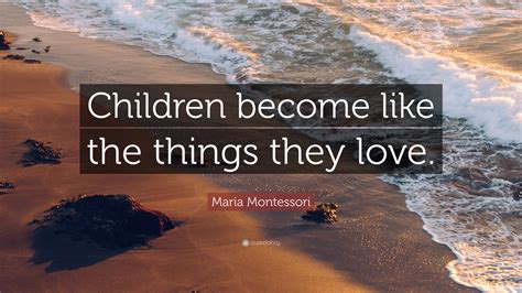 Maria Montessori Quote “children Become Like The Things They Love
