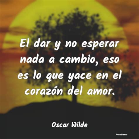Frases Oscar Wilde El Dar Y No Esperar Nada A Cambio Eso E