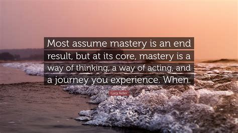 Gary Keller Quote Most Assume Mastery Is An End Result But At Its